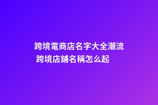 跨境電商店名字大全潮流 跨境店鋪名稱怎么起-第1張-店鋪起名-玄機派